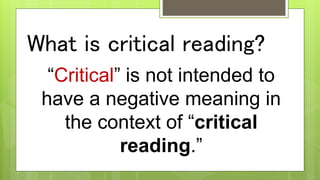 What is critical reading?
“Critical” is not intended to
have a negative meaning in
the context of “critical
reading.”
 