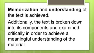 Memorization and understanding of
the text is achieved.
Additionally, the text is broken down
into its components and examined
critically in order to achieve a
meaningful understanding of the
material.
 