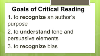 Goals of Critical Reading
1. to recognize an author’s
purpose
2. to understand tone and
persuasive elements
3. to recognize bias
 