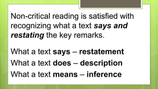 Non-critical reading is satisfied with
recognizing what a text says and
restating the key remarks.
What a text says – restatement
What a text does – description
What a text means – inference
 