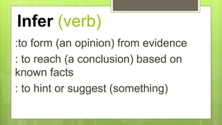 Infer (verb)
:to form (an opinion) from evidence
: to reach (a conclusion) based on
known facts
: to hint or suggest (something)
 