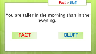 You are taller in the morning than in the
evening.
Fact or Bluff
FACT BLUFF
 