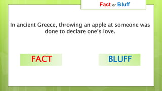 In ancient Greece, throwing an apple at someone was
done to declare one’s love.
Fact or Bluff
FACT BLUFF
 