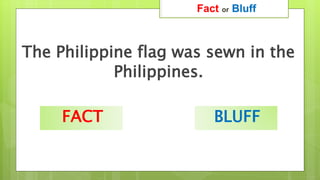 The Philippine flag was sewn in the
Philippines.
Fact or Bluff
FACT BLUFF
 
