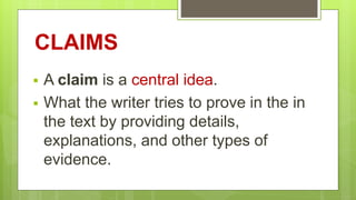 CLAIMS
 A claim is a central idea.
 What the writer tries to prove in the in
the text by providing details,
explanations, and other types of
evidence.
 
