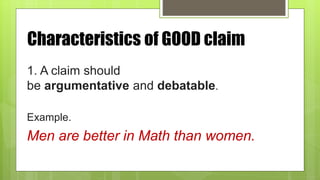 Characteristics of GOOD claim
1. A claim should
be argumentative and debatable.
Example.
Men are better in Math than women.
 