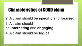 Characteristics of GOOD claim
2. A claim should be specific and focused.
3. A claim should
be interesting and engaging.
4. A claim should be logical.
 