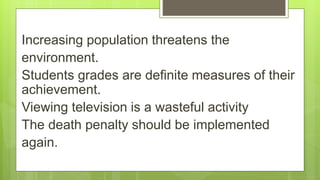 Increasing population threatens the
environment.
Students grades are definite measures of their
achievement.
Viewing television is a wasteful activity
The death penalty should be implemented
again.
 