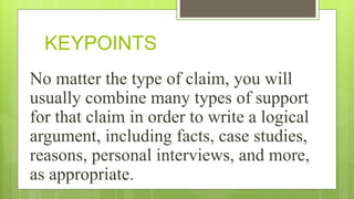 KEYPOINTS
No matter the type of claim, you will
usually combine many types of support
for that claim in order to write a logical
argument, including facts, case studies,
reasons, personal interviews, and more,
as appropriate.
 