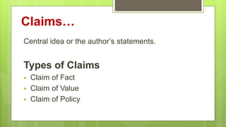 Claims…
Central idea or the author’s statements.
Types of Claims
 Claim of Fact
 Claim of Value
 Claim of Policy
 