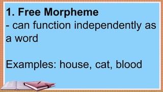 1. Free Morpheme
- can function independently as
a word
Examples: house, cat, blood
 