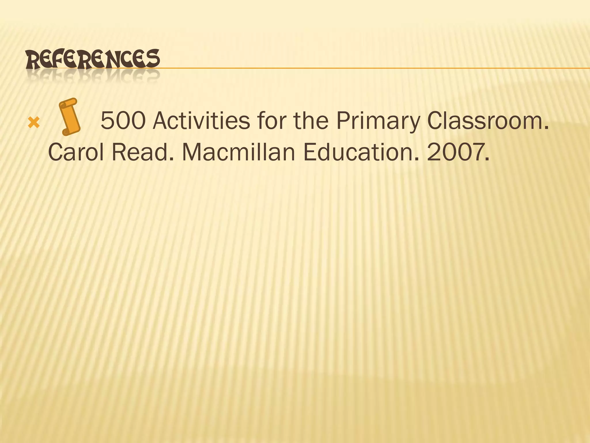 REFERENCES
500 Activities for the Primary Classroom. Carol Read. Macmillan Education. 2007.