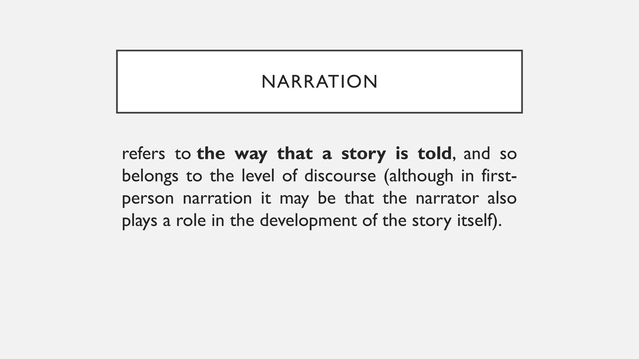 NARRATION
refers to the way that a story is told, and so
belongs to the level of discourse (although in first-
person narration it may be that the narrator also
plays a role in the development of the story itself).
 