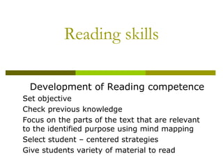 Reading skills
Development of Reading competence
Set objective
Check previous knowledge
Focus on the parts of the text that are relevant
to the identified purpose using mind mapping
Select student – centered strategies
Give students variety of material to read
 