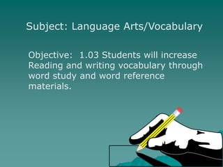 Subject: Language Arts/Vocabulary
Objective: 1.03 Students will increase
Reading and writing vocabulary through
word study and word reference
materials.
 