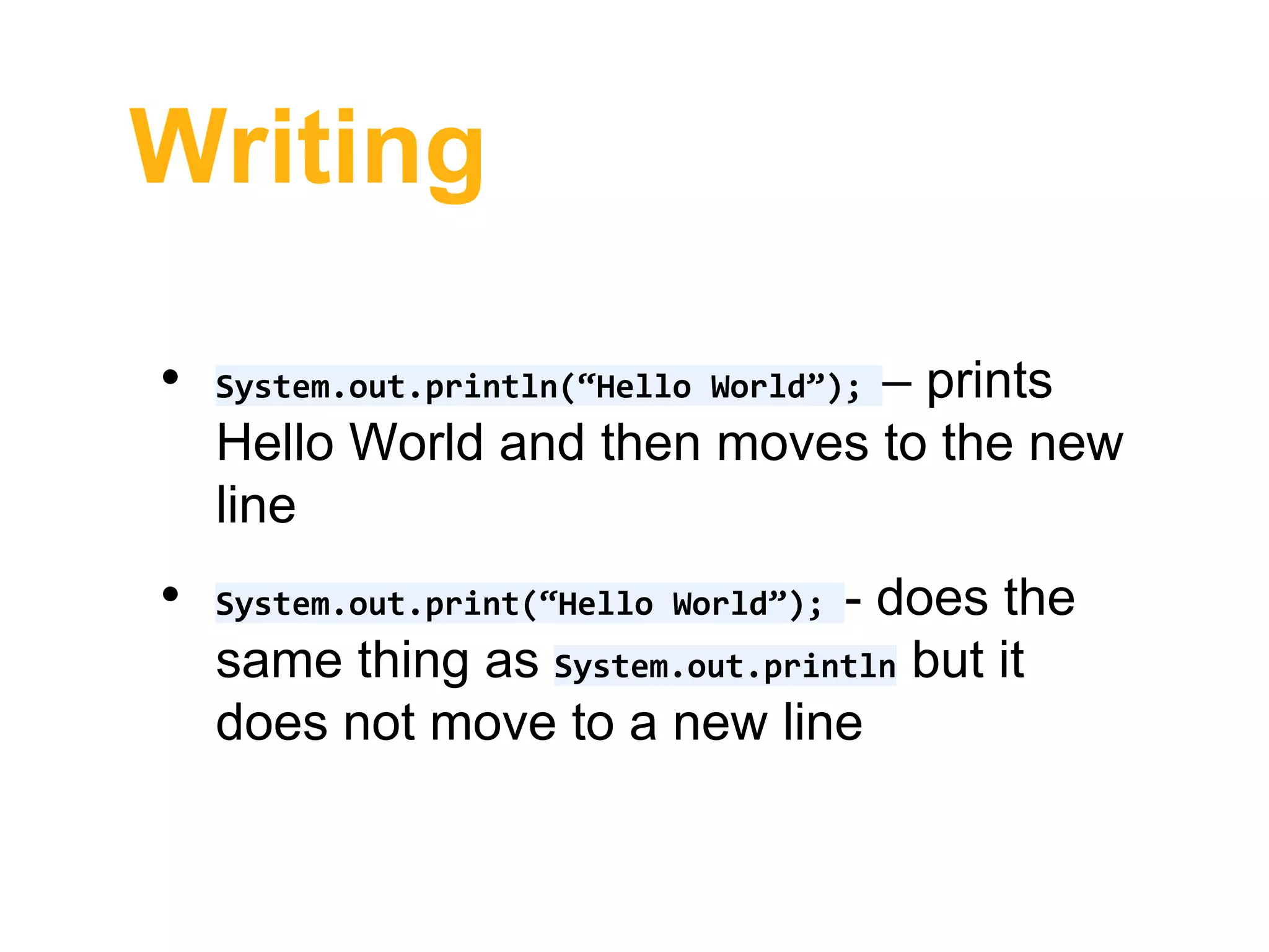 Writing
• System.out.println(“Hello World”); – prints
Hello World and then moves to the new
line
• System.out.print(“Hello World”); - does the
same thing as System.out.println but it
does not move to a new line
 
