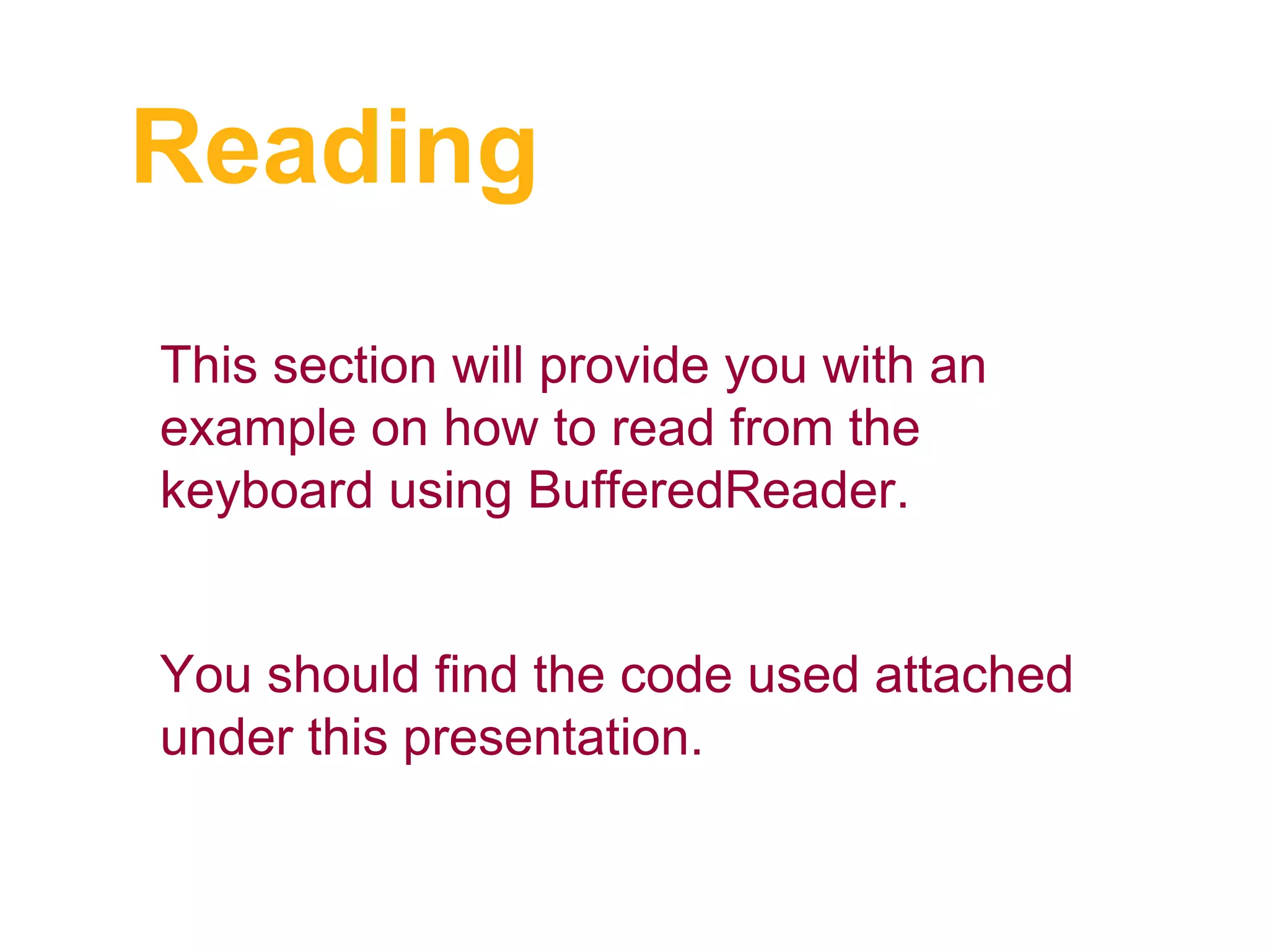 Reading
This section will provide you with an
example on how to read from the
keyboard using BufferedReader.
You should find the code used attached
under this presentation.
 
