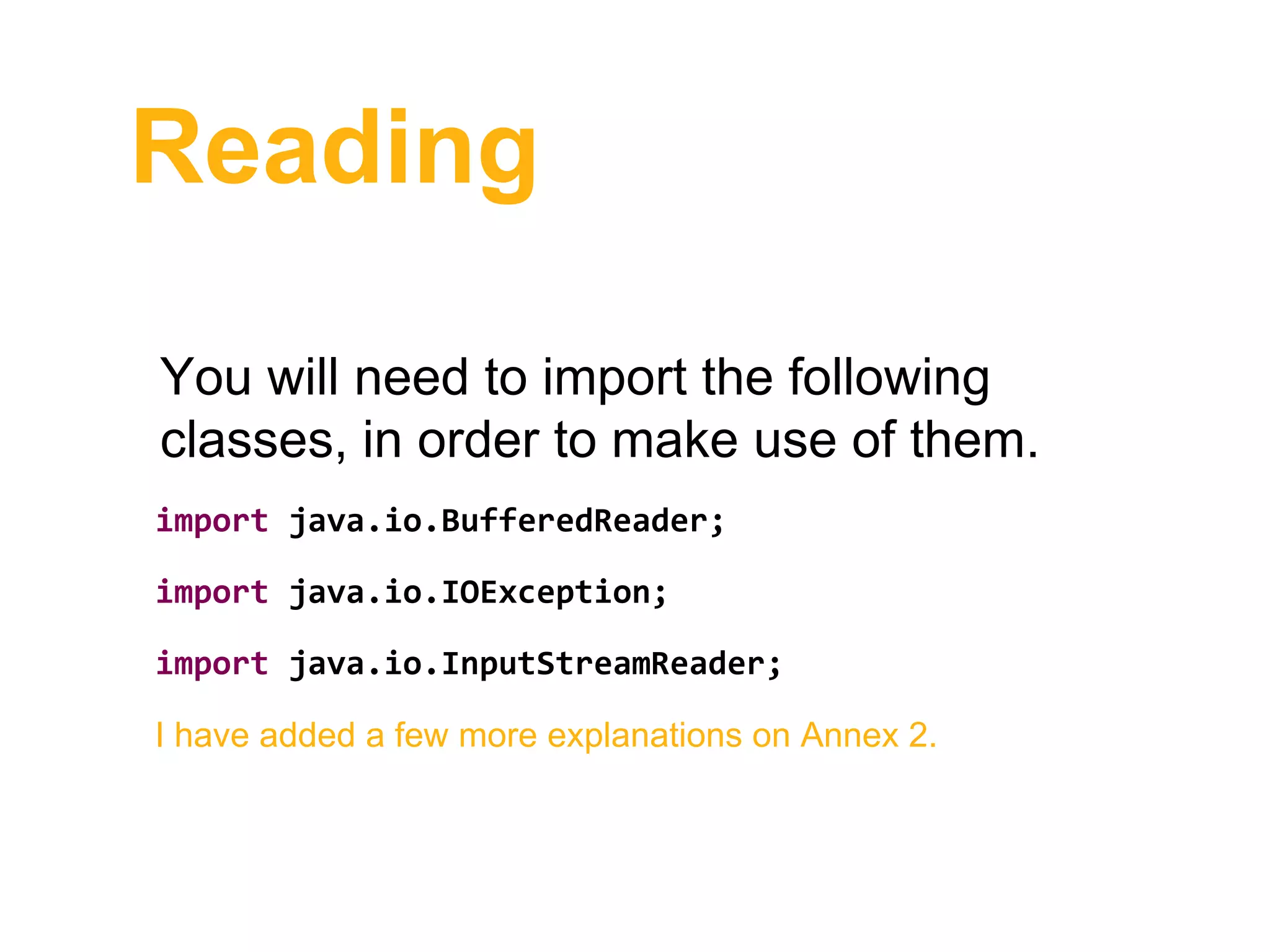 Reading
You will need to import the following
classes, in order to make use of them.
import java.io.BufferedReader;
import java.io.IOException;
import java.io.InputStreamReader;
I have added a few more explanations on Annex 2.
 