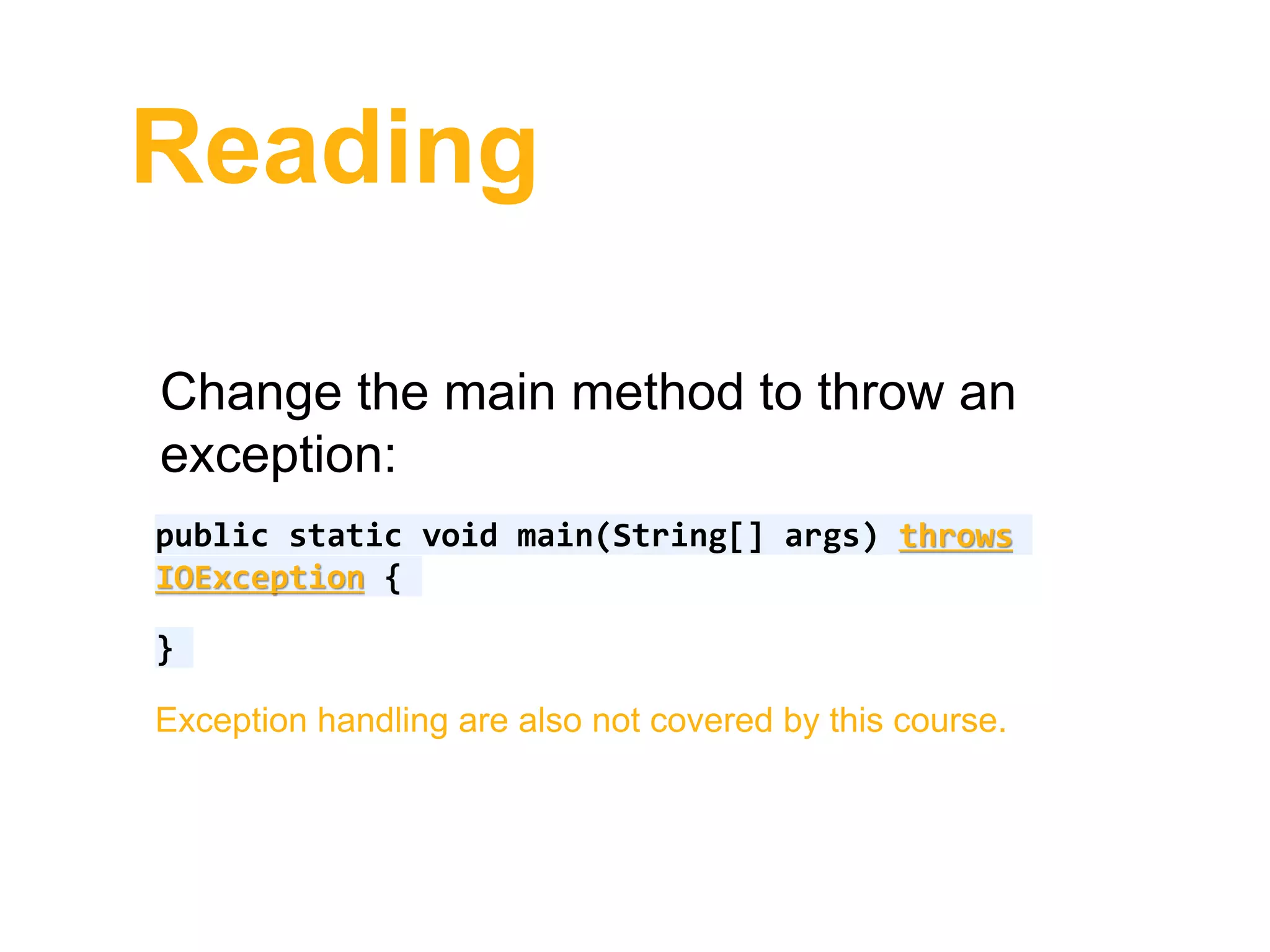 Reading
Change the main method to throw an
exception:
public static void main(String[] args) throws
IOException {
}
Exception handling are also not covered by this course.
 