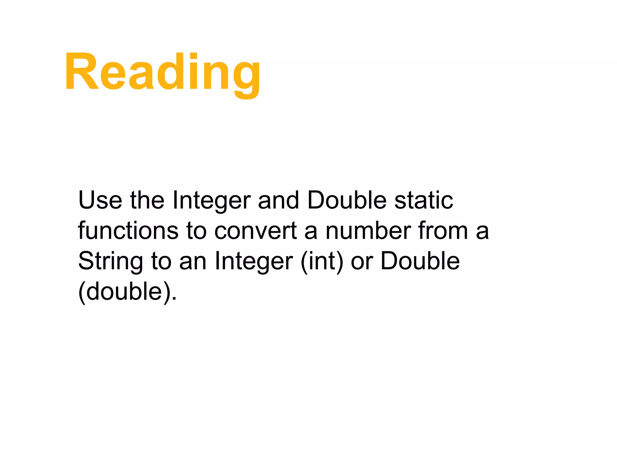 Reading
Use the Integer and Double static
functions to convert a number from a
String to an Integer (int) or Double
(double).
 