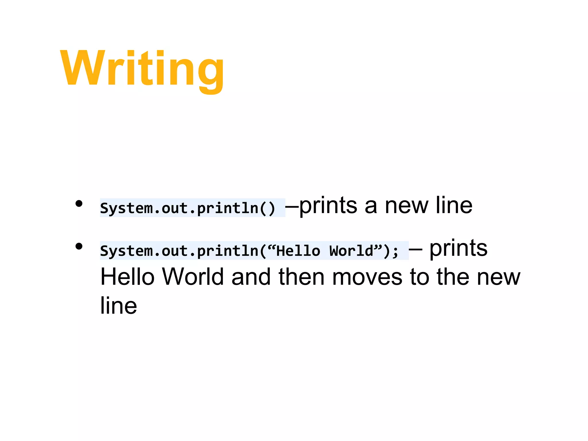 Writing
• System.out.println() –prints a new line
• System.out.println(“Hello World”); – prints
Hello World and then moves to the new
line
 