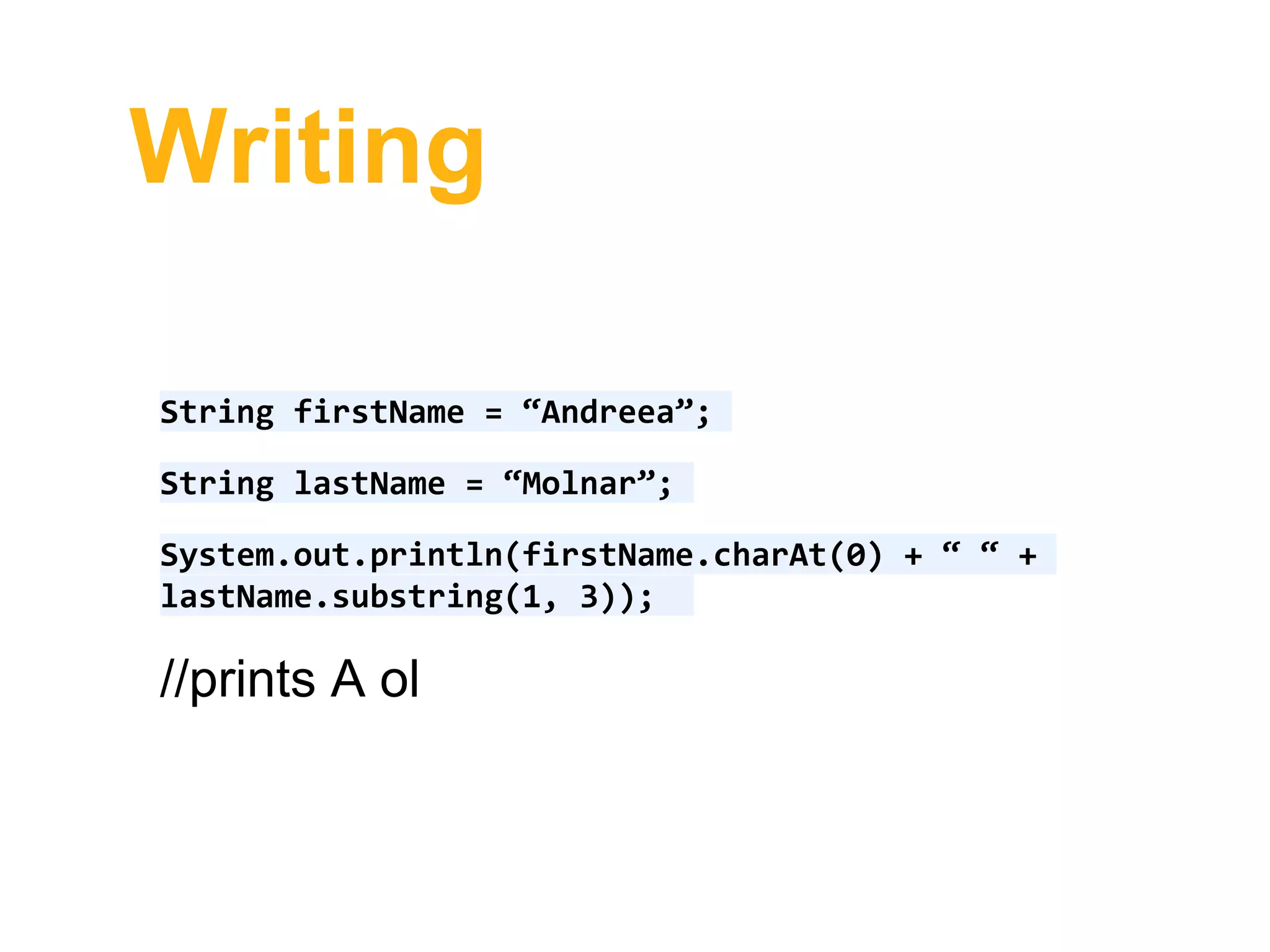 Writing
String firstName = “Andreea”;
String lastName = “Molnar”;
System.out.println(firstName.charAt(0) + “ “ +
lastName.substring(1, 3));
//prints A ol
 