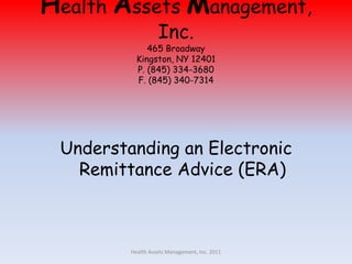 Health Assets Management, Inc.465 BroadwayKingston, NY 12401P. (845) 334-3680F. (845) 340-7314 Understanding an Electronic Remittance Advice (ERA) Health Assets Management, Inc. 2011 