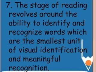 7. The stage of reading
revolves around the
ability to identify and
recognize words which
are the smallest unit
of visual identification
and meaningful
recognition.
 
