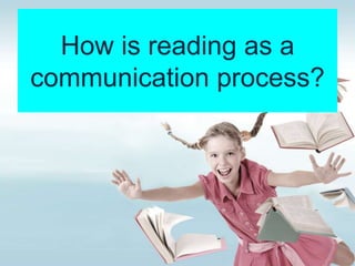 How is reading as a
communication process?
 