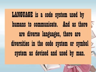 LANGUAGE is a code system used by
humans to communicate. And as there
    are diverse languages, there are
diversities in the code system or symbol
  system as devised and used by man.
 