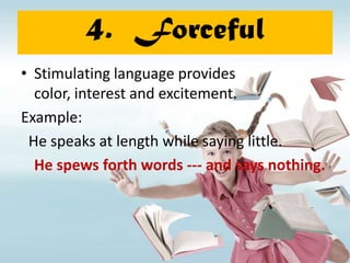 4. Forceful
• Stimulating language provides
  color, interest and excitement.
Example:
 He speaks at length while saying little.
  He spews forth words --- and says nothing.
 