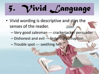 5. Vivid Language
• Vivid wording is descriptive and stirs the
  senses of the reader.
  – Very good salesman --- crackerjacker persuader
  – Dishonest and evil --- festering corruption
  – Trouble spot --- seething hell
 
