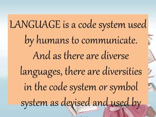 LANGUAGE is a code system used
by humans to communicate.
And as there are diverse
languages, there are diversities
in the code system or symbol
system as devised and used by
 