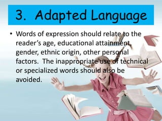 3. Adapted Language
• Words of expression should relate to the
reader’s age, educational attainment,
gender, ethnic origin, other personal
factors. The inappropriate use of technical
or specialized words should also be
avoided.
 
