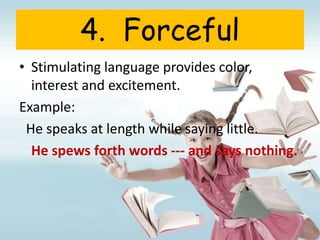 4. Forceful
• Stimulating language provides color,
interest and excitement.
Example:
He speaks at length while saying little.
He spews forth words --- and says nothing.
 