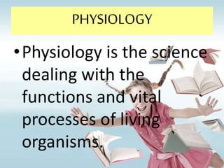 PHYSIOLOGY
•Physiology is the science
dealing with the
functions and vital
processes of living
organisms.
 