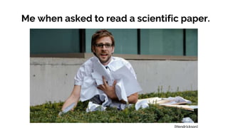 Me when asked to read a scientific paper.
(Hendrickson)
 
