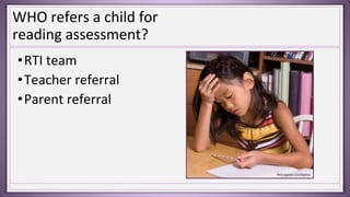WHO refers a child for
reading assessment?
•RTI team
•Teacher referral
•Parent referral
 