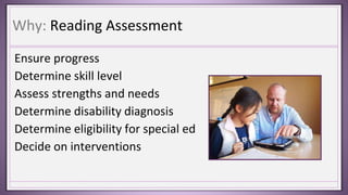 Why: Reading Assessment
Ensure progress
Determine skill level
Assess strengths and needs
Determine disability diagnosis
Determine eligibility for special ed
Decide on interventions
 
