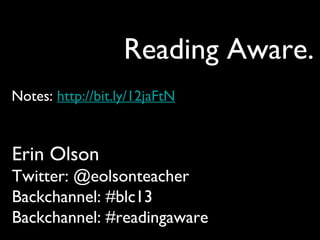 Reading Aware.
Erin Olson
Twitter: @eolsonteacher
Backchannel: #blc13
Backchannel: #readingaware
Notes: http://bit.ly/12jaFtN
 