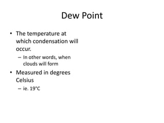 Dew Point
• The temperature at
which condensation will
occur.
– In other words, when
clouds will form
• Measured in degrees
Celsius
– ie. 19°C