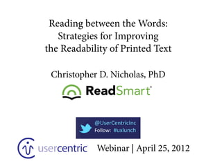 Reading between the Words:
   Strategies for Improving
the Readability of Printed Text

 Christopher D. Nicholas, PhD



            @UserCentricInc
            Follow:    #uxlunch


             Webinar | April 25, 2012
 