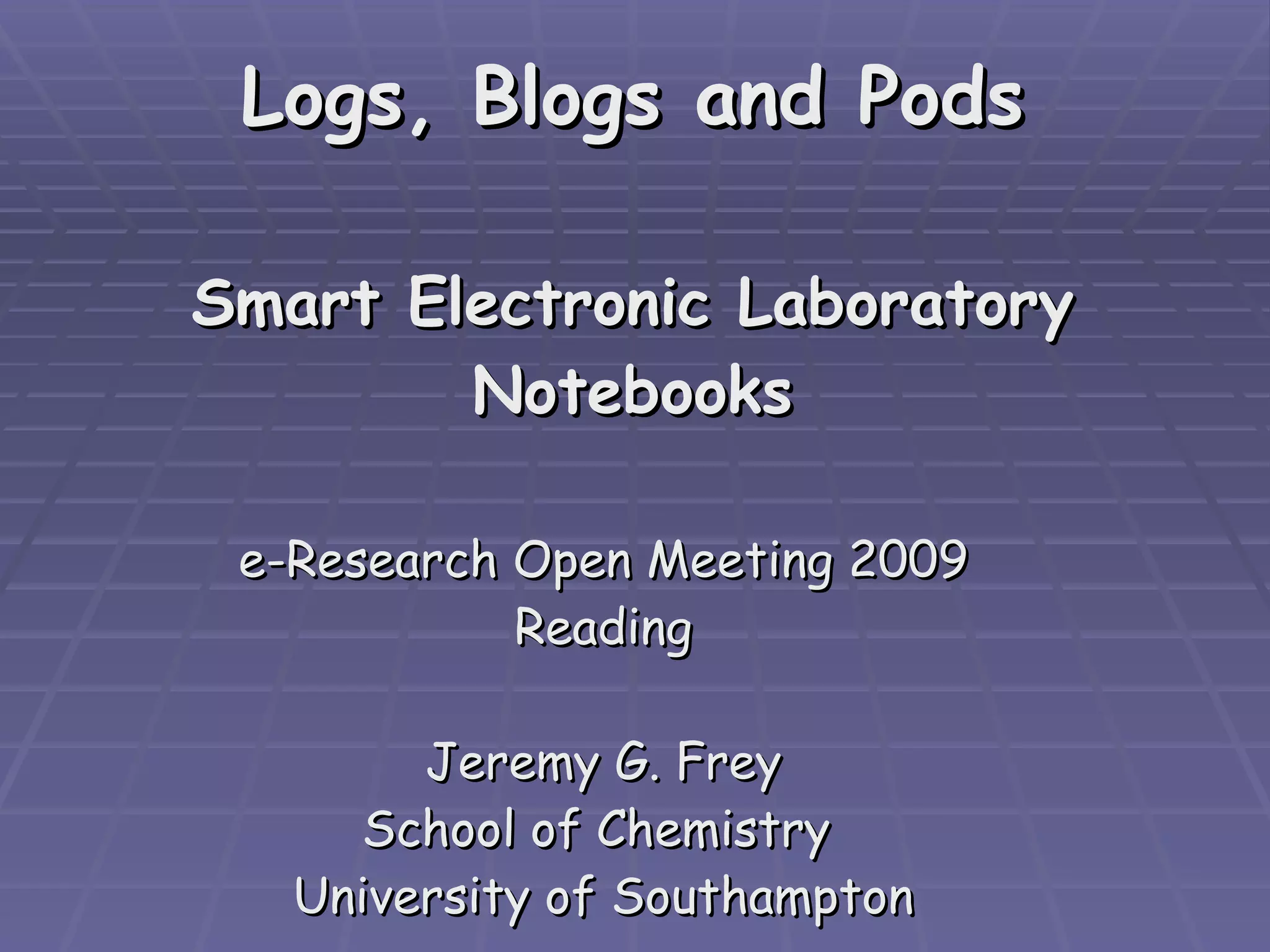 Logs, Blogs and Pods Smart Electronic Laboratory Notebooks e-Research Open Meeting 2009 Reading Jeremy G. Frey School of Chemistry  University of Southampton 