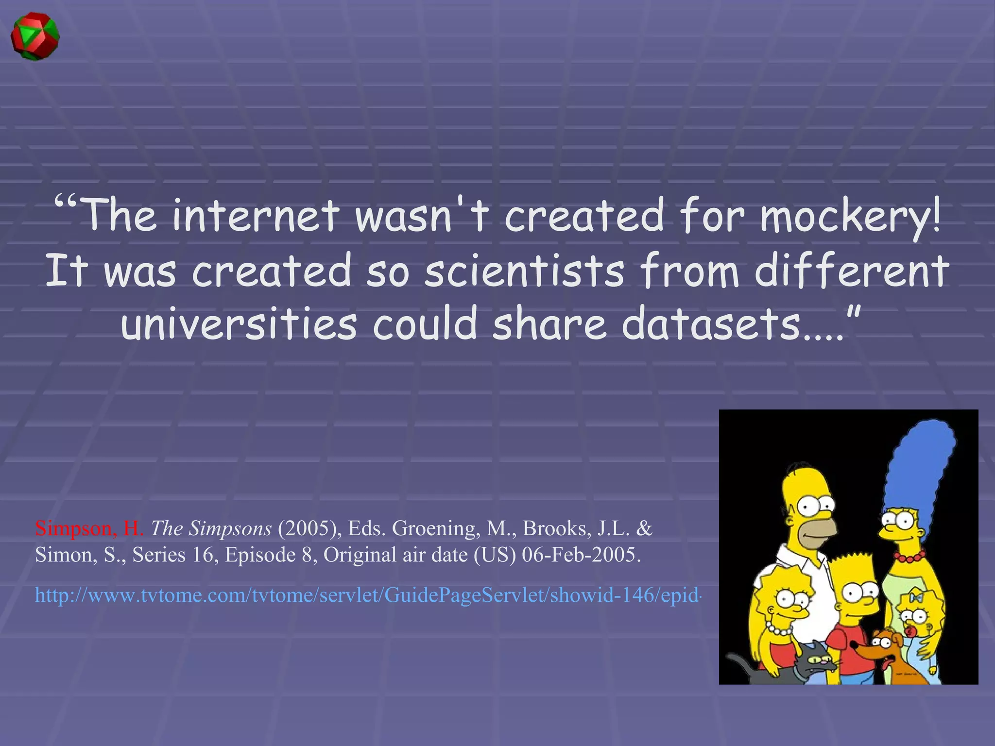 “ The internet wasn't created for mockery! It was created so scientists from different universities could share datasets....”  Simpson, H.   The Simpsons  (2005), Eds. Groening, M., Brooks, J.L. & Simon, S.,  Series 16, Episode 8, Original air date (US) 06-Feb-2005. http://www.tvtome.com/tvtome/servlet/GuidePageServlet/showid-146/epid-346864/   