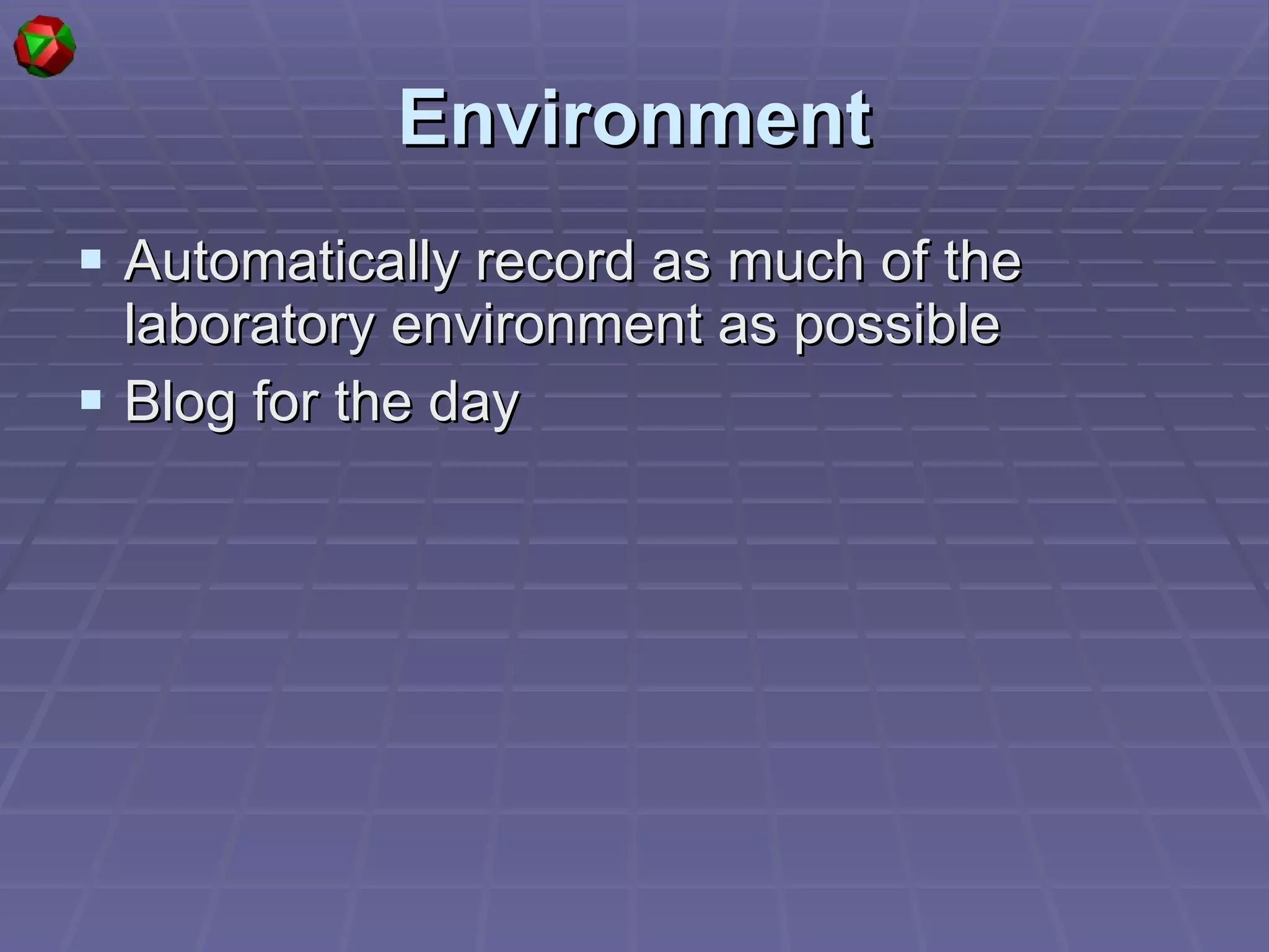 Environment Automatically record as much of the laboratory environment as possible Blog for the day 