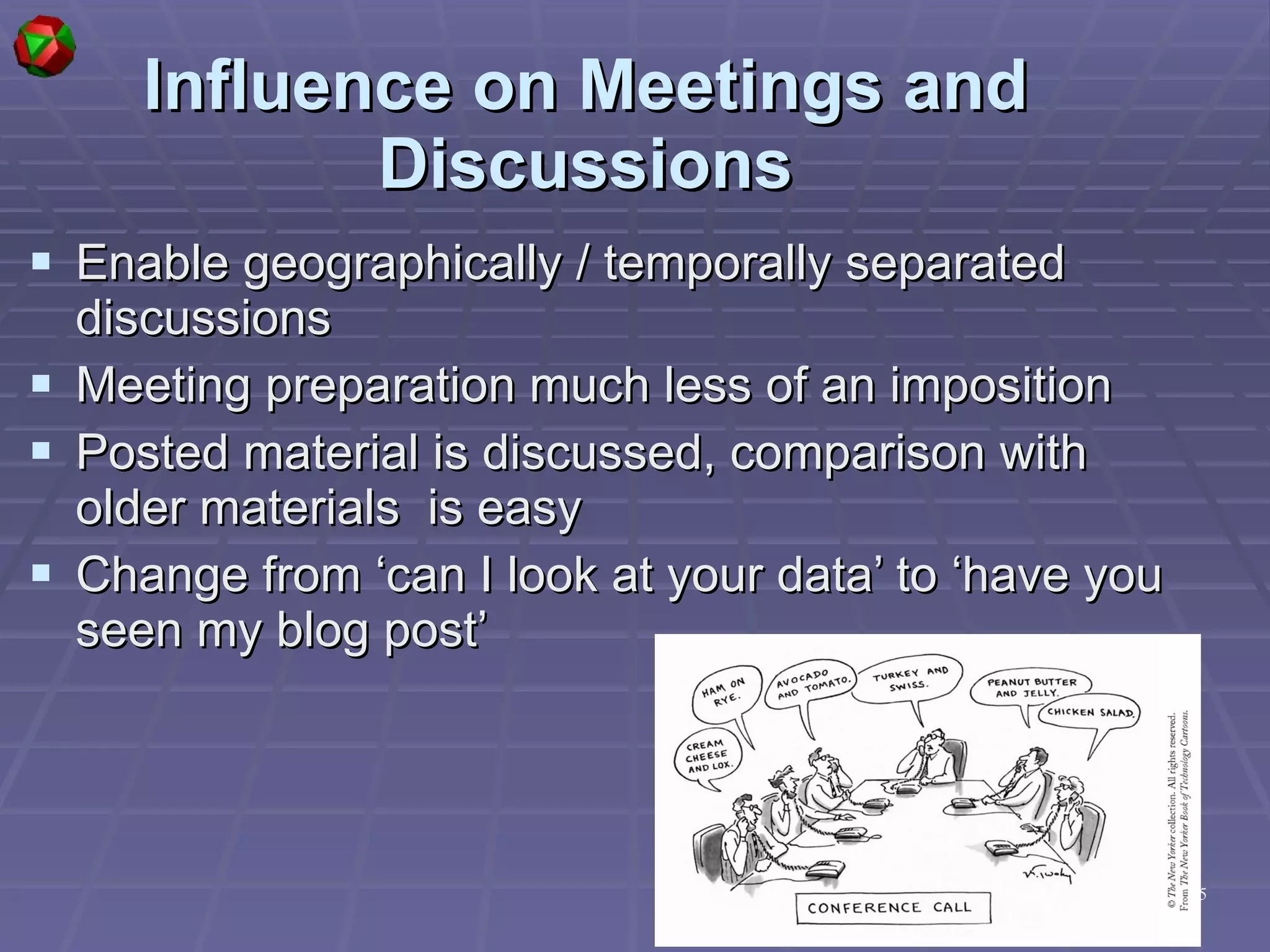 Influence on Meetings and Discussions Enable geographically / temporally separated discussions Meeting preparation much less of an imposition Posted material is discussed, comparison with older materials  is easy Change from ‘can I look at your data’ to ‘have you seen my blog post’ 
