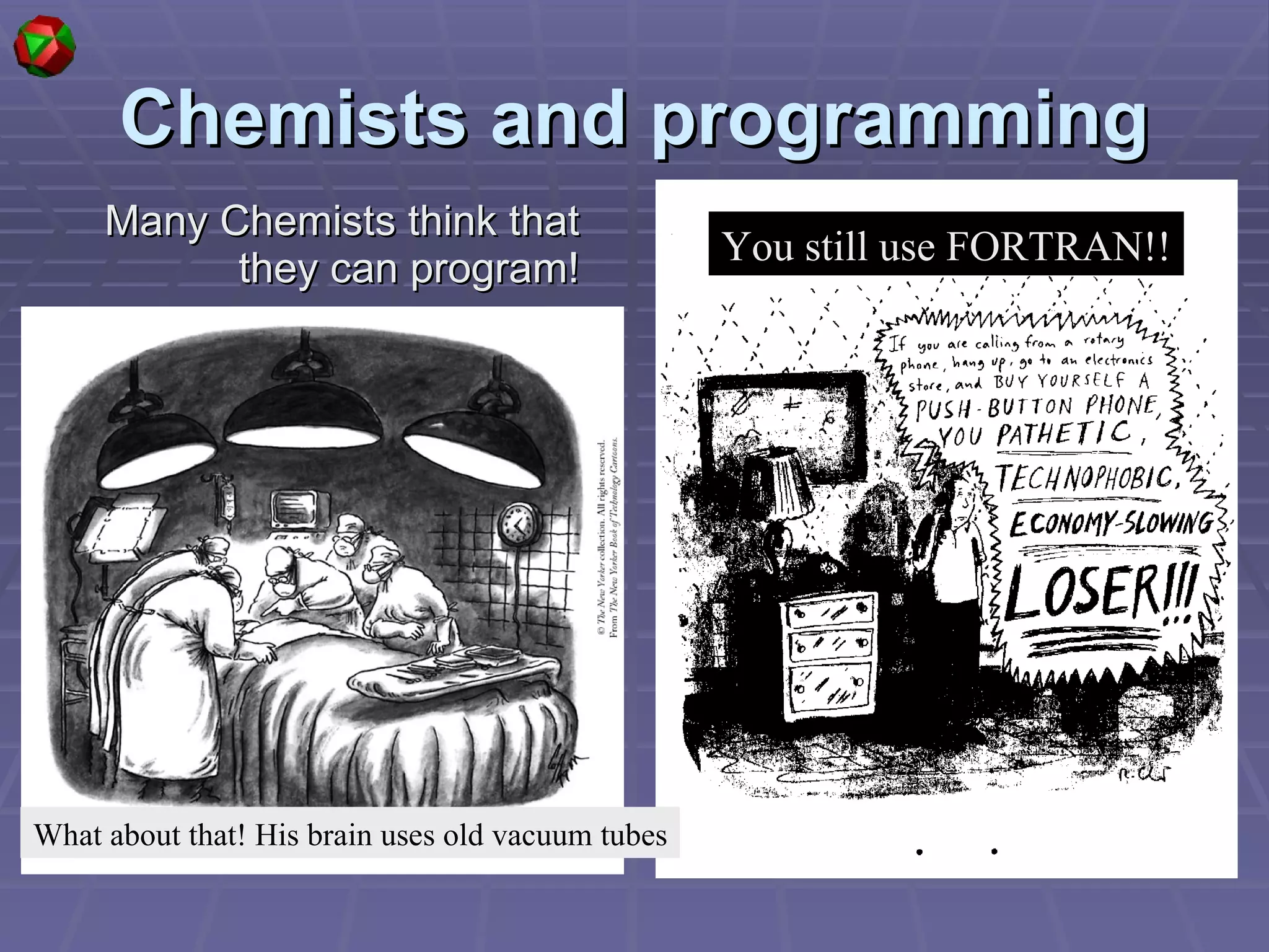 Chemists and programming Many Chemists think that they can program! You still use FORTRAN!! What about that! His brain uses old vacuum tubes 