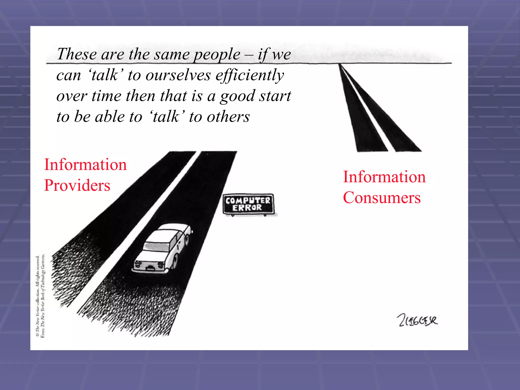 Information Providers Information Consumers These are the same people – if we can ‘talk’ to ourselves efficiently over time then that is a good start to be able to ‘talk’ to others 
