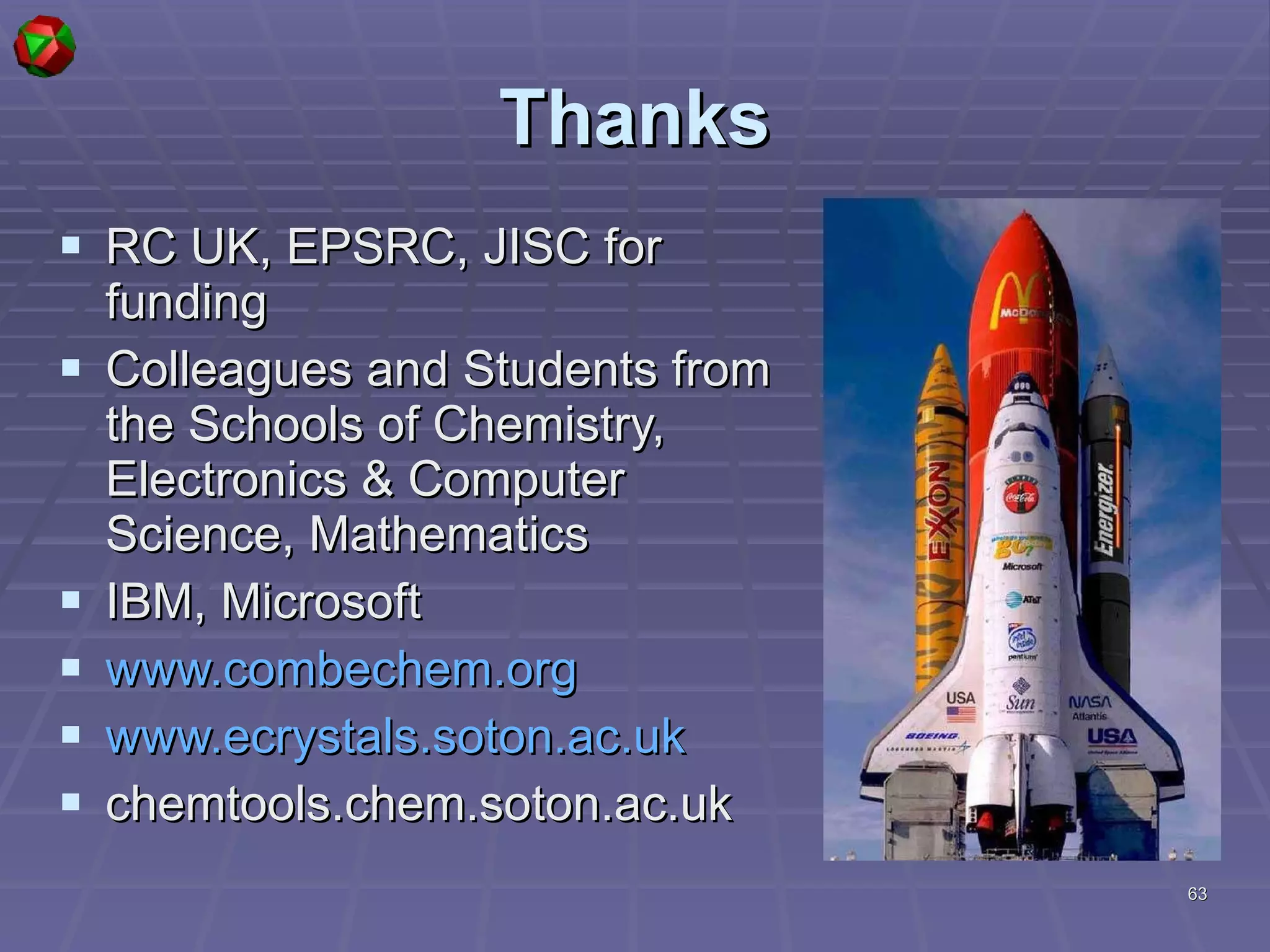 Thanks RC UK, EPSRC, JISC for funding Colleagues and Students from the Schools of Chemistry, Electronics & Computer Science, Mathematics IBM, Microsoft www.combechem.org www.ecrystals.soton.ac.uk chemtools.chem.soton.ac.uk 