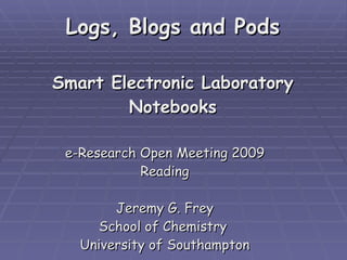 Logs, Blogs and Pods Smart Electronic Laboratory Notebooks e-Research Open Meeting 2009 Reading Jeremy G. Frey School of Chemistry  University of Southampton 